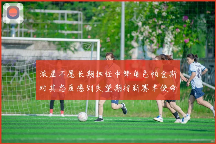 浓眉不愿长期担任中锋角色帕金斯对其态度感到失望期待新赛季使命感