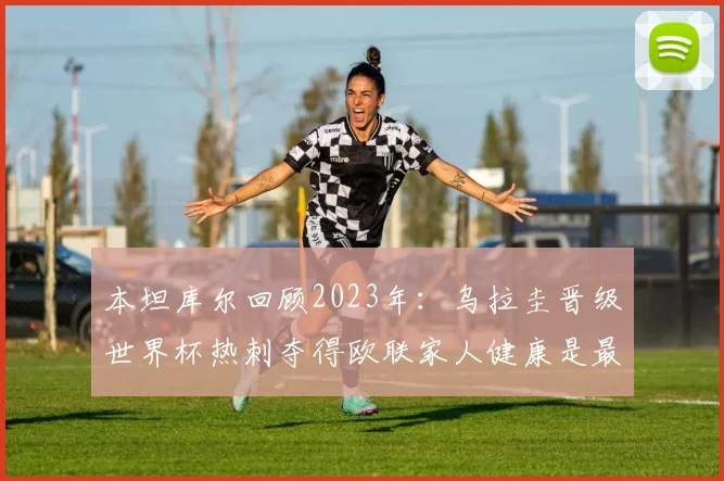 本坦库尔回顾2023年：乌拉圭晋级世界杯热刺夺得欧联家人健康是最大幸福