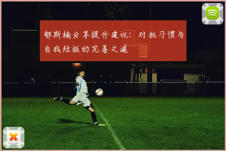 郇斯楠分享提升建议：对抗习惯与自我短板的完善之道