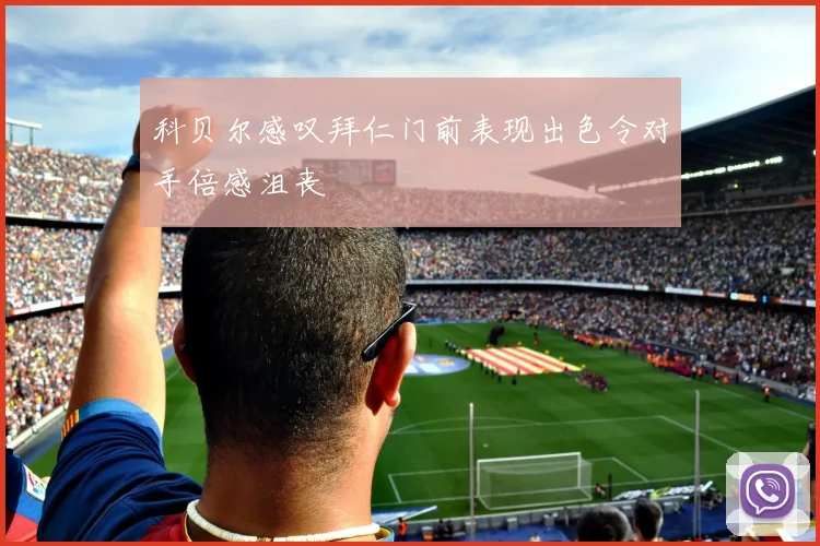 科贝尔感叹拜仁门前表现出色令对手倍感沮丧