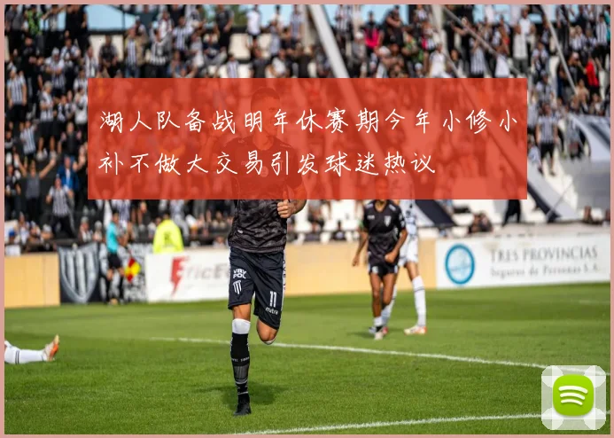 湖人队备战明年休赛期今年小修小补不做大交易引发球迷热议