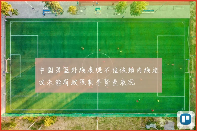 中国男篮外线表现不佳依赖内线进攻未能有效限制李贤重表现