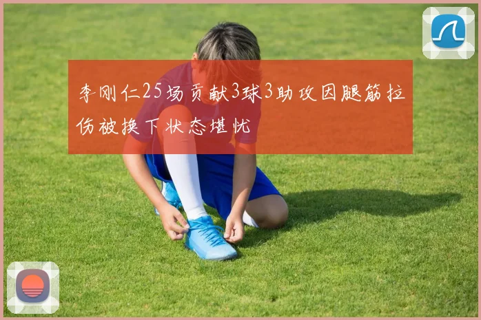 李刚仁25场贡献3球3助攻因腿筋拉伤被换下状态堪忧