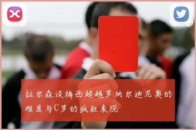 拉尔森谈梅西超越罗纳尔迪尼奥的难度与C罗的疯狂表现