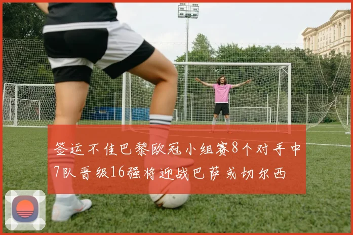 签运不佳巴黎欧冠小组赛8个对手中7队晋级16强将迎战巴萨或切尔西