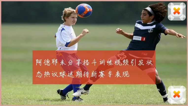 阿德耶米分享格斗训练视频引发状态热议球迷期待新赛季表现