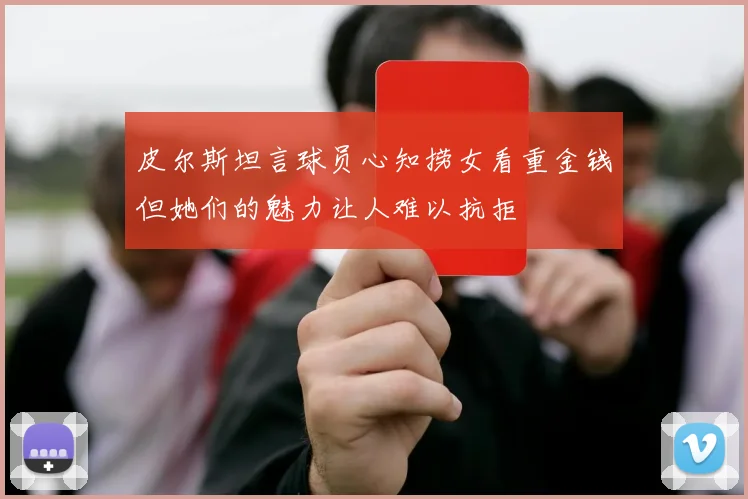 皮尔斯坦言球员心知捞女看重金钱但她们的魅力让人难以抗拒