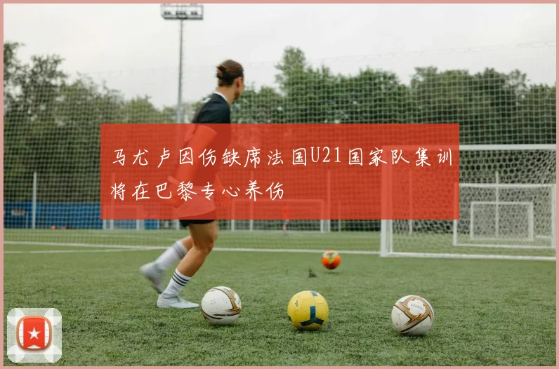 马尤卢因伤缺席法国U21国家队集训将在巴黎专心养伤