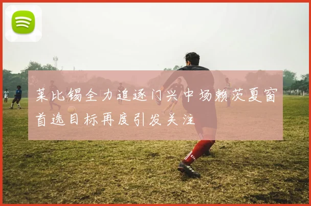 莱比锡全力追逐门兴中场赖茨夏窗首选目标再度引发关注
