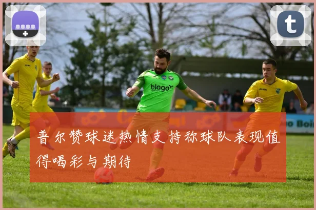 普尔赞球迷热情支持称球队表现值得喝彩与期待