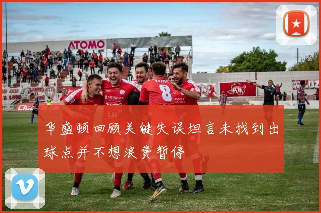 华盛顿回顾关键失误坦言未找到出球点并不想浪费暂停
