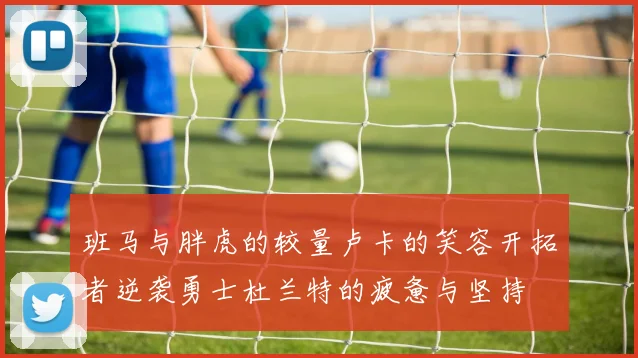 班马与胖虎的较量卢卡的笑容开拓者逆袭勇士杜兰特的疲惫与坚持