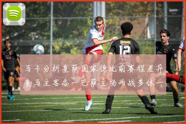 马卡分析皇萨国家德比前赛程差异皇马主客各一巴萨主场两战多休一天