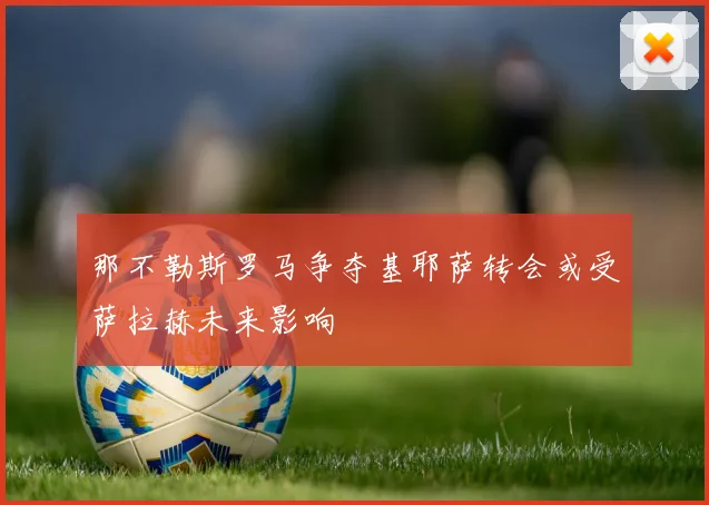 那不勒斯罗马争夺基耶萨转会或受萨拉赫未来影响