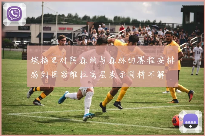 埃梅里对阿森纳与森林的赛程安排感到困惑维拉高层表示同样不解