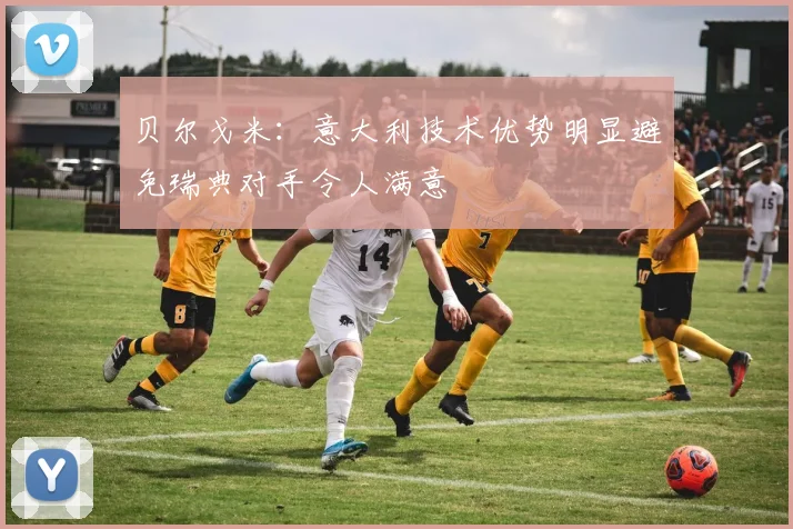 贝尔戈米：意大利技术优势明显避免瑞典对手令人满意
