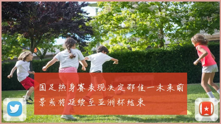 国足热身赛表现决定邵佳一未来前景或将延续至亚洲杯结束