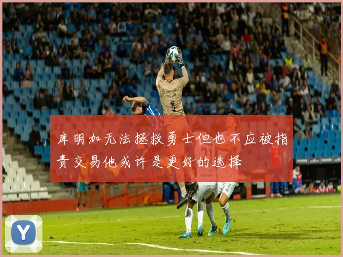 库明加无法拯救勇士但也不应被指责交易他或许是更好的选择