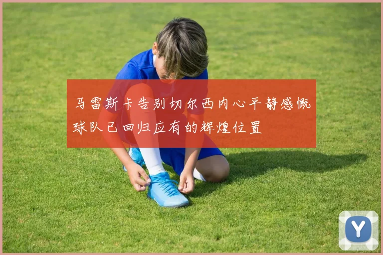 马雷斯卡告别切尔西内心平静感慨球队已回归应有的辉煌位置