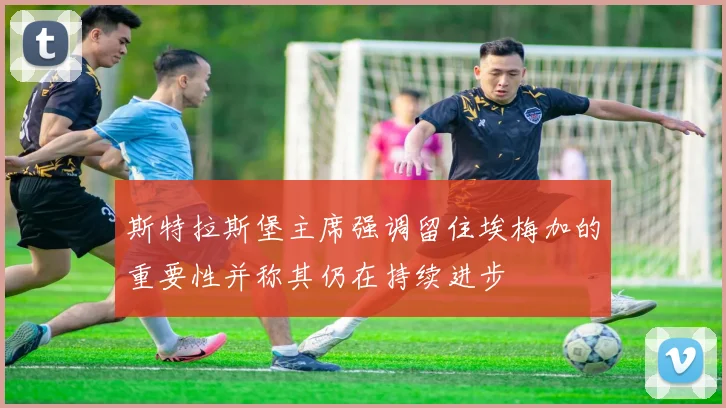 斯特拉斯堡主席强调留住埃梅加的重要性并称其仍在持续进步