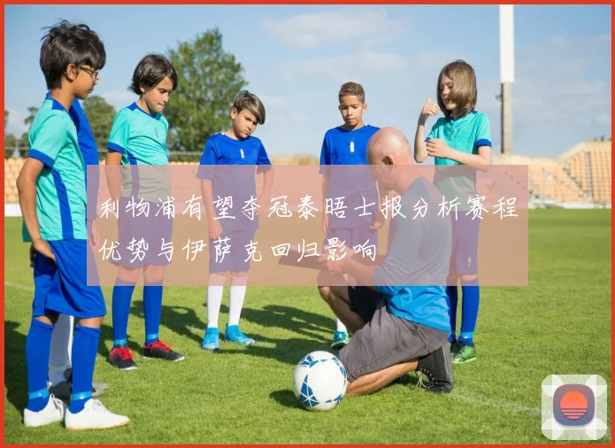 利物浦有望夺冠泰晤士报分析赛程优势与伊萨克回归影响
