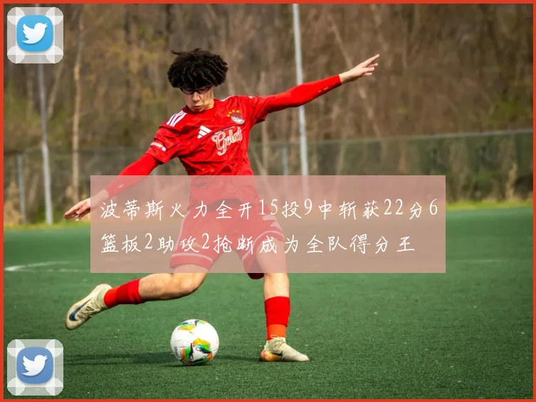 波蒂斯火力全开15投9中斩获22分6篮板2助攻2抢断成为全队得分王