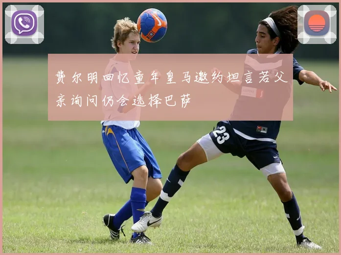 费尔明回忆童年皇马邀约坦言若父亲询问仍会选择巴萨