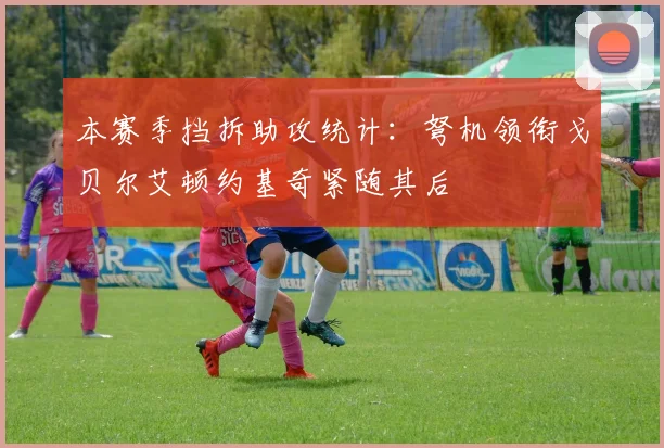 本赛季挡拆助攻统计：弩机领衔戈贝尔艾顿约基奇紧随其后