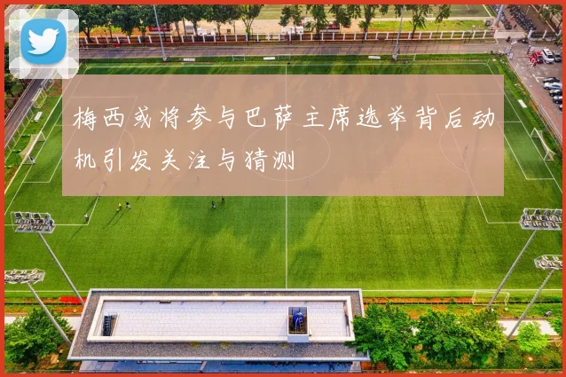 梅西或将参与巴萨主席选举背后动机引发关注与猜测