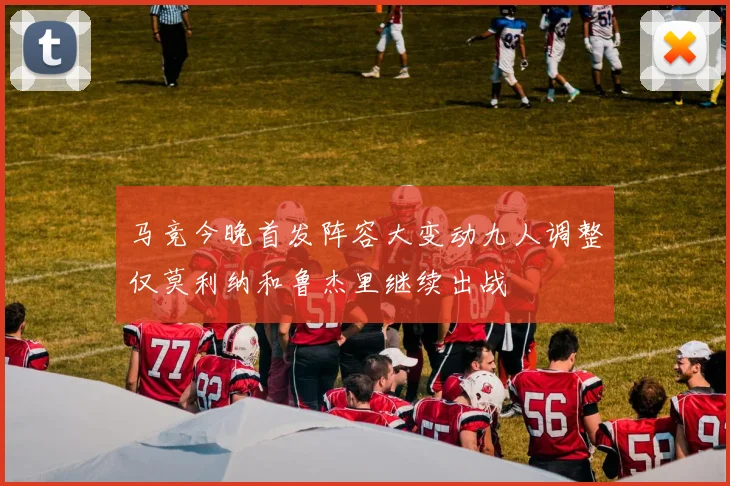 马竞今晚首发阵容大变动九人调整仅莫利纳和鲁杰里继续出战