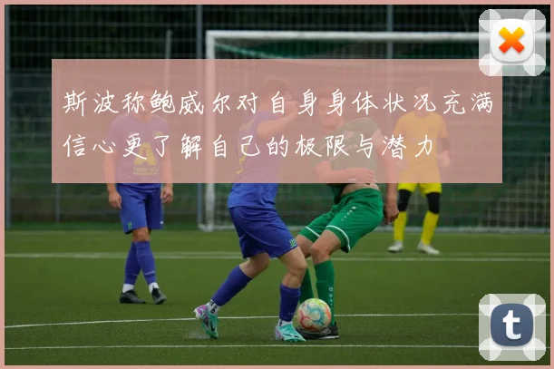 斯波称鲍威尔对自身身体状况充满信心更了解自己的极限与潜力