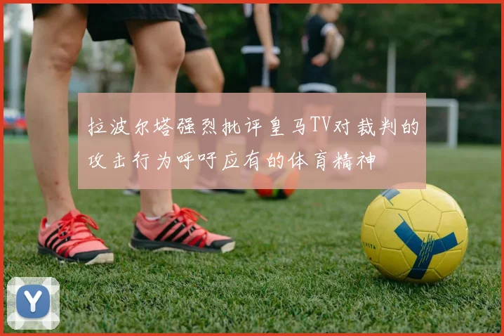 拉波尔塔强烈批评皇马TV对裁判的攻击行为呼吁应有的体育精神