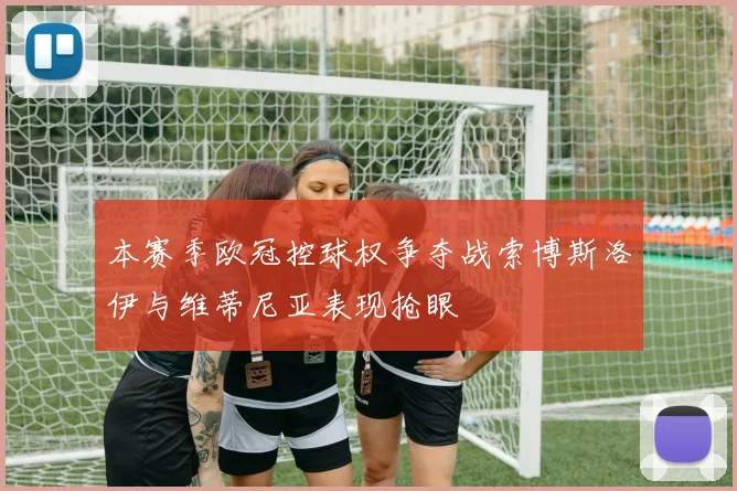 本赛季欧冠控球权争夺战索博斯洛伊与维蒂尼亚表现抢眼