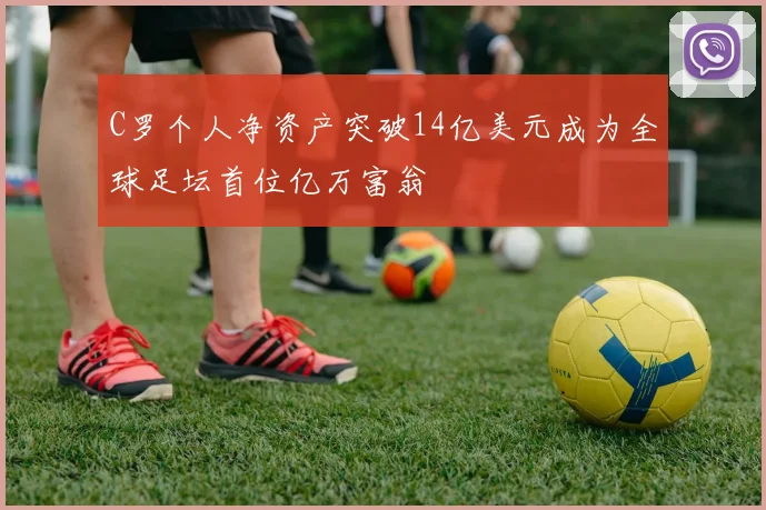 C罗个人净资产突破14亿美元成为全球足坛首位亿万富翁