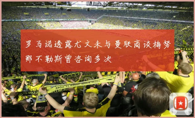 罗马诺透露尤文未与曼联商谈梅努那不勒斯曾咨询多次