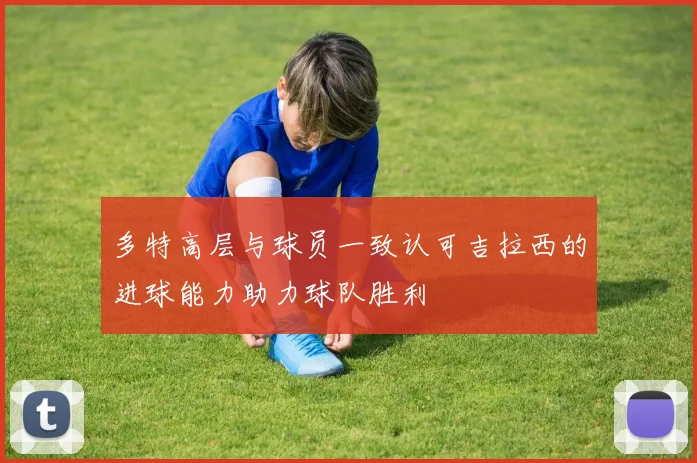 多特高层与球员一致认可吉拉西的进球能力助力球队胜利