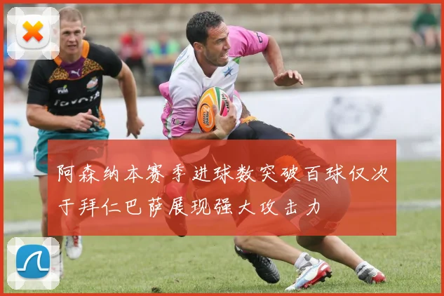 阿森纳本赛季进球数突破百球仅次于拜仁巴萨展现强大攻击力