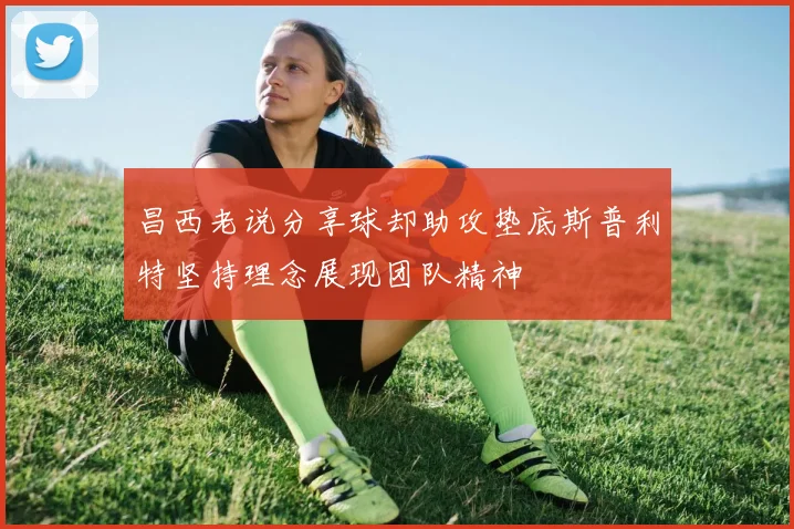 昌西老说分享球却助攻垫底斯普利特坚持理念展现团队精神