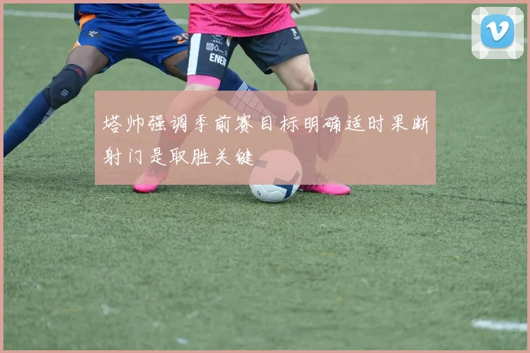 塔帅强调季前赛目标明确适时果断射门是取胜关键