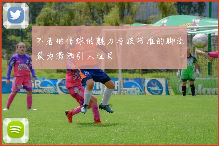 不落地传球的魅力与技巧谁的脚法最为潇洒引人注目