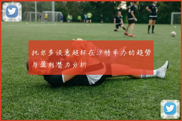 托尔多谈意超杯在沙特举办的趋势与盈利潜力分析