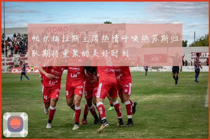 帕尔梅拉斯主席热情呼唤热苏斯归队期待重聚的美好时刻