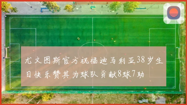 尤文图斯官方祝福迪马利亚38岁生日快乐赞其为球队贡献8球7助