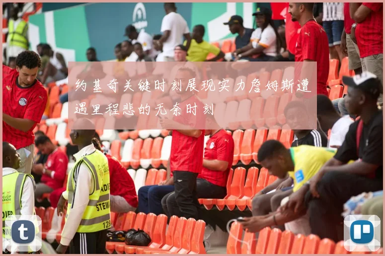 约基奇关键时刻展现实力詹姆斯遭遇里程悲的无奈时刻