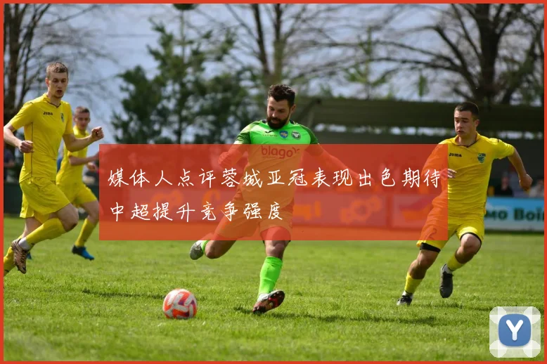 媒体人点评蓉城亚冠表现出色期待中超提升竞争强度