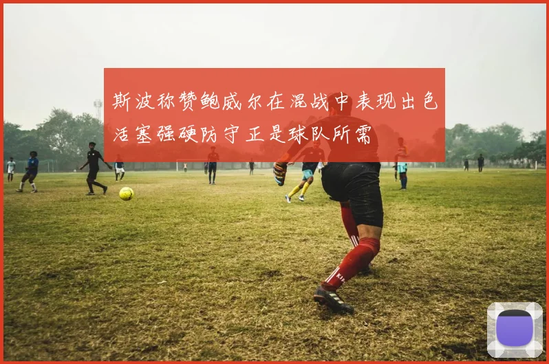 斯波称赞鲍威尔在混战中表现出色活塞强硬防守正是球队所需