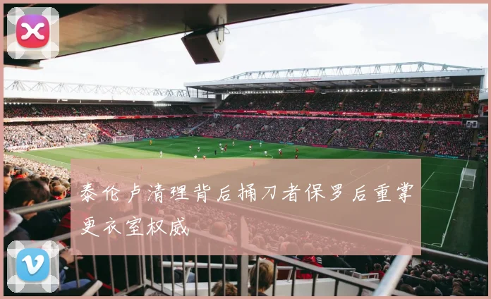 泰伦卢清理背后捅刀者保罗后重掌更衣室权威