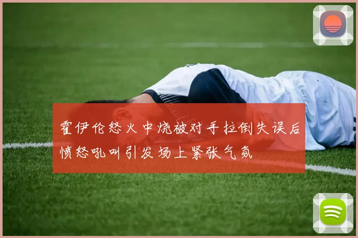 霍伊伦怒火中烧被对手拉倒失误后愤怒吼叫引发场上紧张气氛