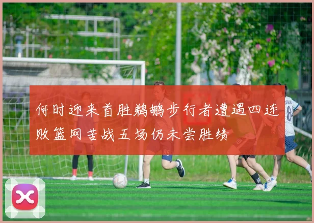 何时迎来首胜鹈鹕步行者遭遇四连败篮网苦战五场仍未尝胜绩