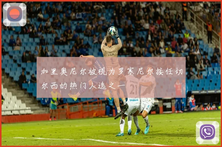 加里奥尼尔被视为罗塞尼尔接任切尔西的热门人选之一